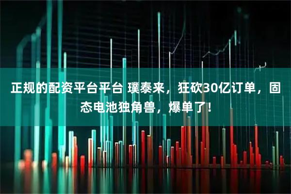 正规的配资平台平台 璞泰来,狂砍30亿订单,固态电池独角兽,爆单了!