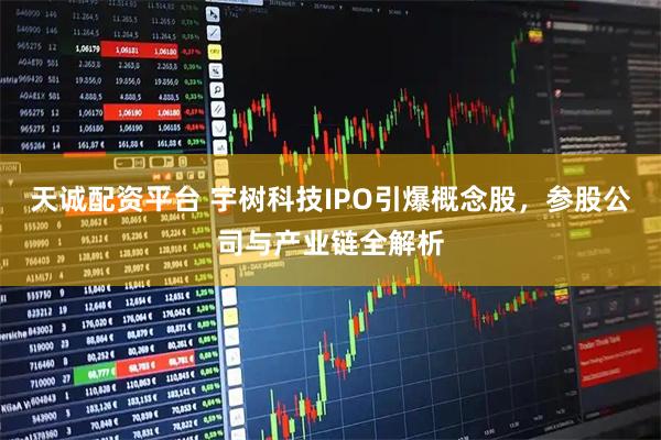 天诚配资平台 宇树科技IPO引爆概念股,参股公司与产业链全解析