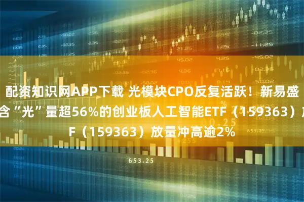 配资知识网APP下载 光模块CPO反复活跃!新易盛冲击七连阳,含“光”量超56%的创业板人工智能ETF(159363)放量冲高逾2%
