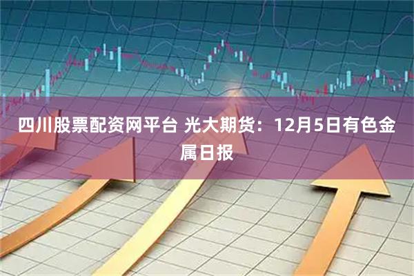 四川股票配资网平台 光大期货:12月5日有色金属日报