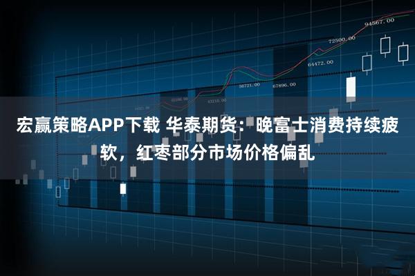 宏赢策略APP下载 华泰期货:晚富士消费持续疲软,红枣部分市场价格偏乱