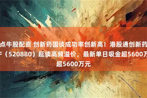 点牛股配资 创新药国谈成功率创新高！港股通创新药ETF（520880）延续高频溢价，最新单日吸金超5600万元