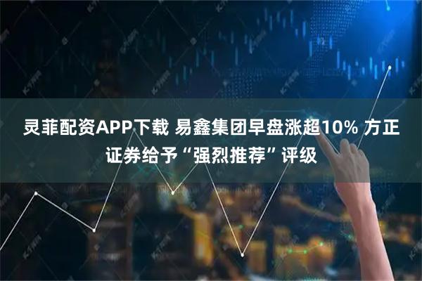 灵菲配资APP下载 易鑫集团早盘涨超10% 方正证券给予“强烈推荐”评级