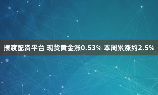 摆渡配资平台 现货黄金涨0.53% 本周累涨约2.5%