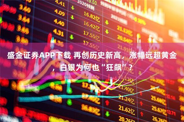 盛金证券APP下载 再创历史新高，涨幅远超黄金，白银为何也“狂飙”？