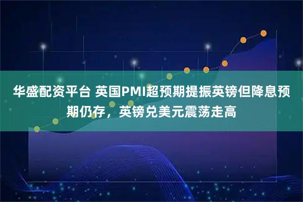 华盛配资平台 英国PMI超预期提振英镑但降息预期仍存，英镑兑美元震荡走高