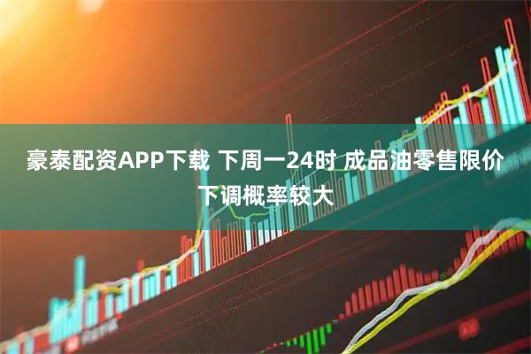 豪泰配资APP下载 下周一24时 成品油零售限价下调概率较大