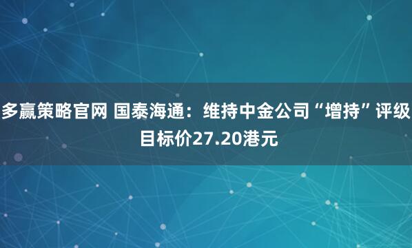 多赢策略官网 国泰海通:维持中金公司“增持”评级 目标价27.20港元