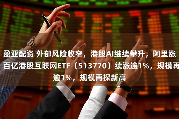 盈亚配资 外部风险收窄,港股AI继续攀升,阿里涨超2%,百亿港股互联网ETF(513770)续涨逾1%,规模再探新高