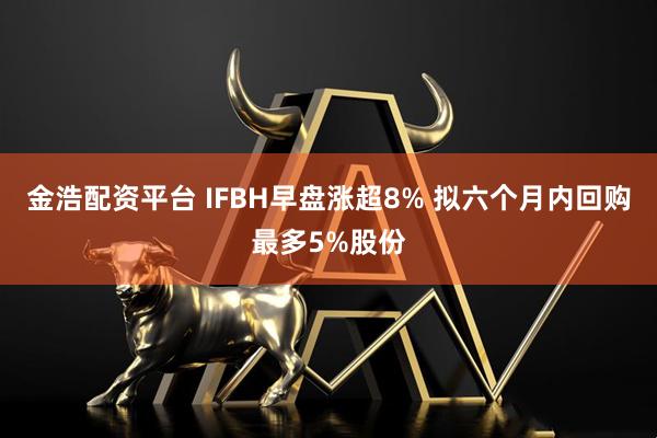 金浩配资平台 IFBH早盘涨超8% 拟六个月内回购最多5%股份