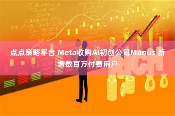 点点策略平台 Meta收购AI初创公司Manus 新增数百万付费用户