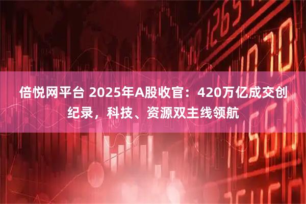 倍悦网平台 2025年A股收官：420万亿成交创纪录，科技、资源双主线领航