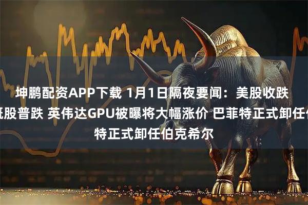 坤鹏配资APP下载 1月1日隔夜要闻：美股收跌 热门中概股普跌 英伟达GPU被曝将大幅涨价 巴菲特正式卸任伯克希尔