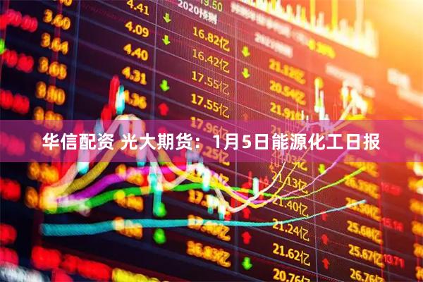 华信配资 光大期货：1月5日能源化工日报