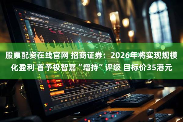 股票配资在线官网 招商证券：2026年将实现规模化盈利 首予极智嘉“增持”评级 目标价35港元