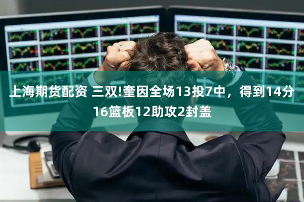上海期货配资 三双!奎因全场13投7中，得到14分16篮板12助攻2封盖