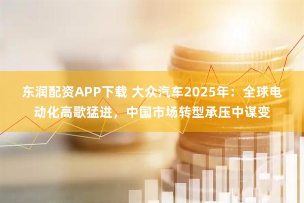 东润配资APP下载 大众汽车2025年:全球电动化高歌猛进,中国市场转型承压中谋变