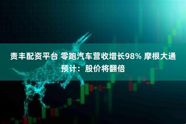 责丰配资平台 零跑汽车营收增长98% 摩根大通预计：股价将翻倍