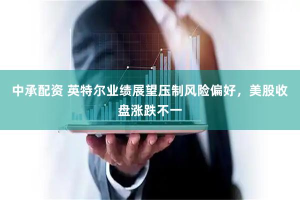 中承配资 英特尔业绩展望压制风险偏好，美股收盘涨跌不一