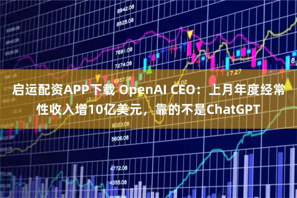 启运配资APP下载 OpenAI CEO：上月年度经常性收入增10亿美元，靠的不是ChatGPT