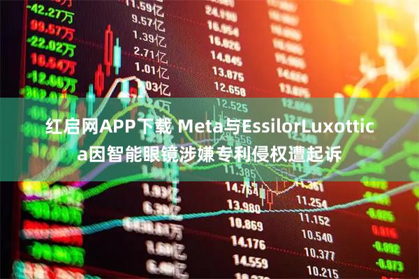 红启网APP下载 Meta与EssilorLuxottica因智能眼镜涉嫌专利侵权遭起诉