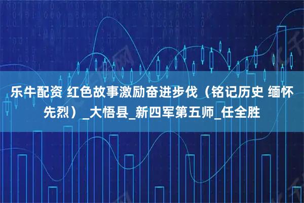 乐牛配资 红色故事激励奋进步伐（铭记历史 缅怀先烈）_大悟县_新四军第五师_任全胜