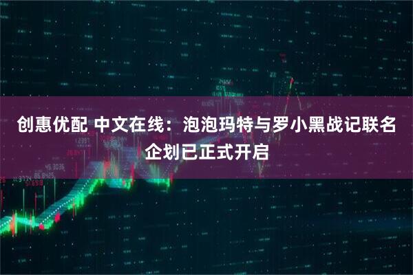 创惠优配 中文在线：泡泡玛特与罗小黑战记联名企划已正式开启