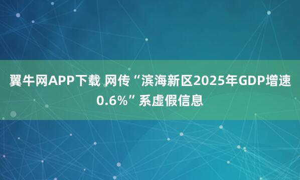翼牛网APP下载 网传“滨海新区2025年GDP增速0.6%”系虚假信息