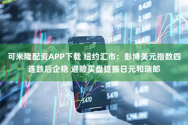 可米隆配资APP下载 纽约汇市：彭博美元指数四连跌后企稳 避险买盘提振日元和瑞郎