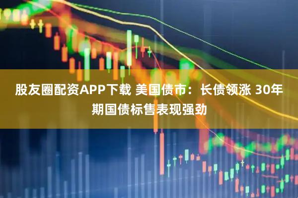 股友圈配资APP下载 美国债市：长债领涨 30年期国债标售表现强劲
