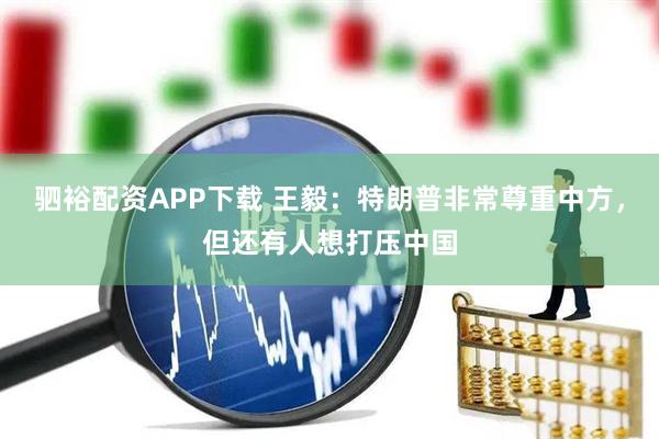 驷裕配资APP下载 王毅：特朗普非常尊重中方，但还有人想打压中国