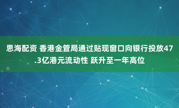 思海配资 香港金管局通过贴现窗口向银行投放47.3亿港元流动性 跃升至一年高位