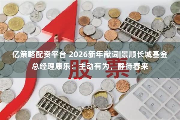 亿策略配资平台 2026新年献词|景顺长城基金总经理康乐：主动有为，静待春来