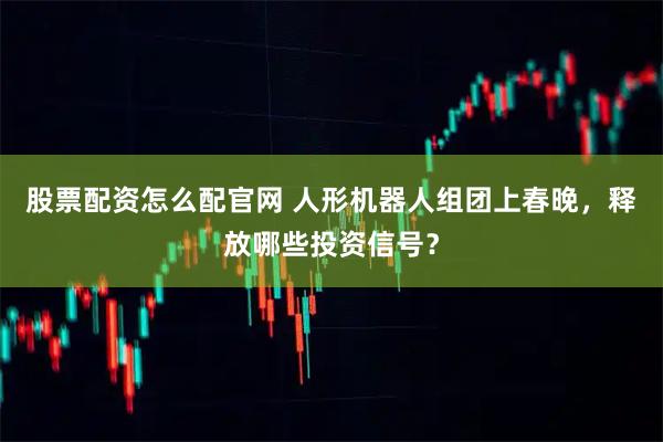 股票配资怎么配官网 人形机器人组团上春晚，释放哪些投资信号？