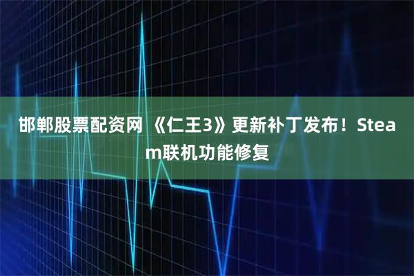 邯郸股票配资网 《仁王3》更新补丁发布！Steam联机功能修复