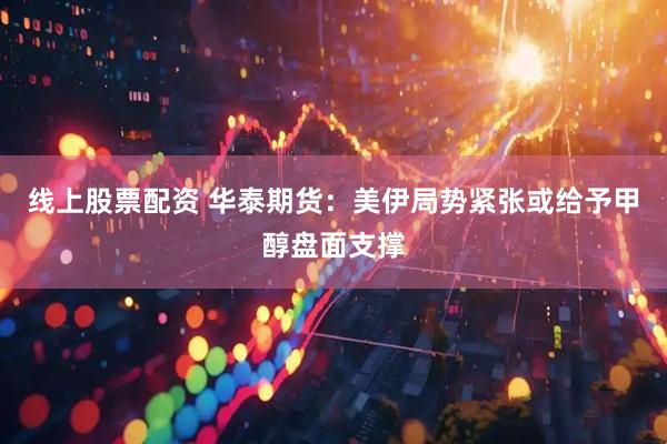 线上股票配资 华泰期货：美伊局势紧张或给予甲醇盘面支撑