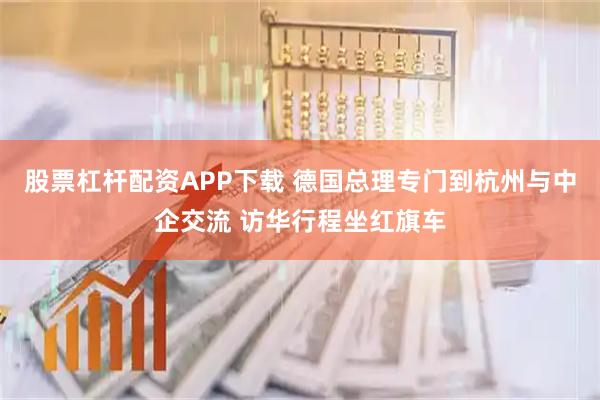 股票杠杆配资APP下载 德国总理专门到杭州与中企交流 访华行程坐红旗车