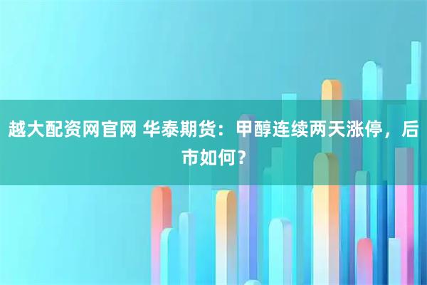 越大配资网官网 华泰期货：甲醇连续两天涨停，后市如何？