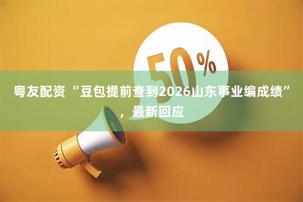 粤友配资 “豆包提前查到2026山东事业编成绩”，最新回应