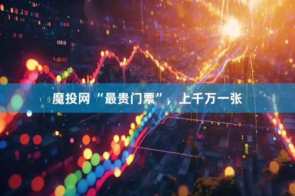 魔投网 “最贵门票”，上千万一张